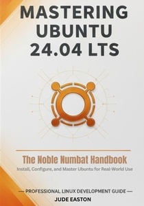 Mastering Ubuntu 24.04 LTS: The Noble Numbat Handbook: A Complete Guide to Installing, Customizing, and Mastering Ubuntu Linux for Beginners and Power