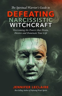 The Spiritual Warrior's Guide to Defeating Narcissistic Witchcraft: Overcoming the Powers that Drain, Deceive and Dominate Your Life