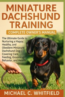 Miniature Dachshund Training Complete Owner's Manual: The Ultimate Guide to Nurturing a Happy, Healthy, and Obedient Miniature Dachshund Dog - Coverin