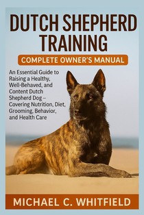 Dutch Shepherd Training Complete Owner's Manual: An Essential Guide to Raising a Healthy, Well-Behaved, and Content Dutch Shepherd Dog - Covering Nutr