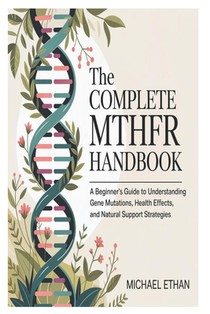 The Complete MTHFR Handbook: A Beginner's Guide to Understanding Gene Mutations, Health Effects, and Natural Support Strategies