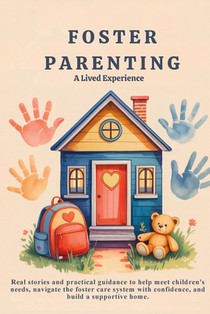 Foster Parenting - A Lived Experience: Real stories and practical guidance to help meet children's needs, navigate the foster care system with confide