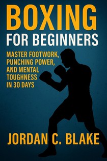 Boxing for Beginners: Master Footwork, Punching Power, and Mental Toughness in 30 Days