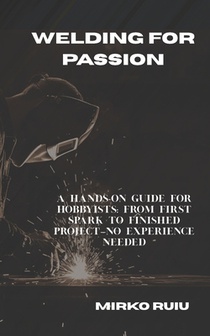 Welding for Passion: A Hands-On Guide for Hobbyists: From First Spark to Finished Project-No Experience Needed