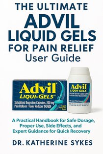 The Ultimate ADVIL LIQUID GELS FOR PAIN RELIEF User Guide: A Practical Handbook for Safe Dosage, Proper Use, Side Effects, and Expert Guidance for Qui