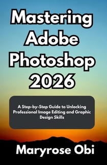 Mastering Adobe Photoshop 2026: A Step-by-Step Guide to Unlocking Professional Image Editing and Graphic Design Skills