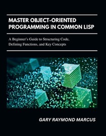 Master Object-Oriented Programming In Common Lisp: A Beginner's Guide to Structuring Code, Defining Functions, and Key Concepts