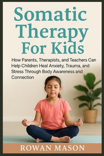 Somatic Therapy For Kids: How Parents, Therapists, and Teachers Can Help Children Heal Anxiety, Trauma, and Stress Through Body Awareness and Connecti