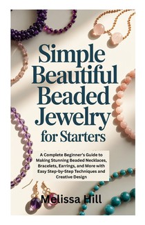 Simple Beautiful Beaded Jewelry for Starters: A Complete Beginner's Guide to Making Stunning Beaded Necklaces, Bracelets, Earrings, and More with Easy