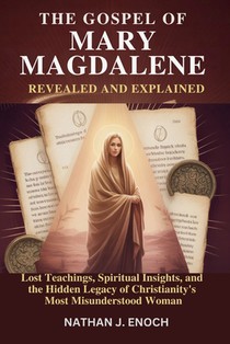 The Gospel of Mary Magdalene Revealed and Explained: Lost Teachings, Spiritual Insights, and the Hidden Legacy of Christianity's Most Misunderstood Wo