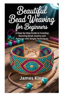 Beautiful Bead Weaving for Beginners: A Step-by-Step Guide to Creating Stunning Bead Jewelry and Patterns with Simple Techniques