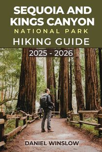 Sequoia and Kings Canyon National Parks Hiking Guide 2025 - 2026: Your Hiking Companion to Ancient Forests, Alpine Trails and Hidden Canyons Across Ca