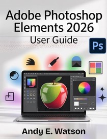 Adobe Photoshop Elements 2026 User Guide: The Complete Step-by-Step Manual for Beginners and Experts to Master Every Aspect of Photo and Video Editing