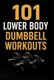 101 Lower Body Dumbbell Workouts: Transform Your Legs, Glutes, and Core with 20-Minute Dumbbell Routines