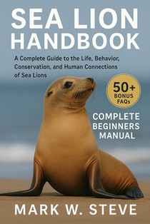 Sea Lion Handbook: A Complete Guide to the Life, Behavior, Conservation, and Human Connections of Sea Lions