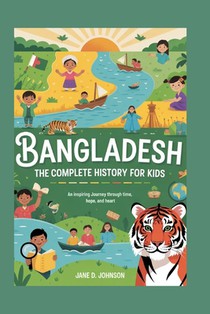Bangladesh: The Complete History for Kids: An Inspiring Journey Through Time, Hope, and Heart