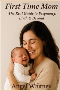 First Time Mom: The Real Guide to Pregnancy, Birth & Beyond - Advice for New Mothers, Labor, Postpartum Care & Baby's First Year