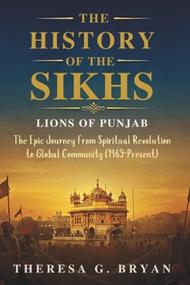 The History of The Sikhs: Lions of Punjab: The Epic Journey from Spiritual Revolution to Global Community (1469 - Present)