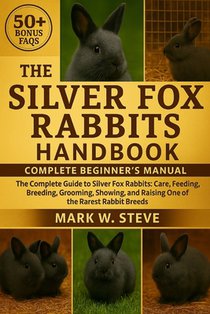 The Silver Fox Rabbits Handbook: The Complete Guide to Silver Fox Rabbits: Care, Feeding, Breeding, Grooming, Showing, and Raising One of the Rarest R