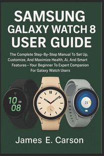 Samsung Galaxy Watch 8 User Guide: The Complete Step-By-Step Manual To Set Up, Customize, And Maximize Health, Ai, And Smart Features Your- Beginner T