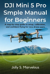 DJI Mini 5 Pro Simple Manual for Beginners: A Step-by-Step Guide to Setup, Calibration, and Confident Flying for New Drone Users