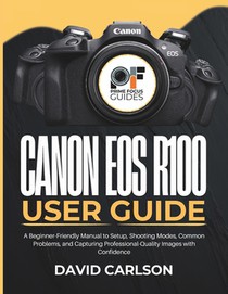 Canon Eos R100 User Guide: A Beginner-Friendly Manual to Setup, Shooting Modes, Common Problems, and Capturing Professional-Quality Images with Confid