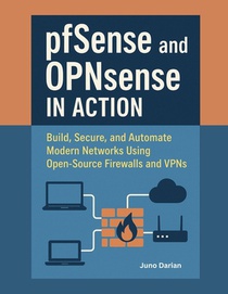 pfSense and OPNsense in Action: Build, Secure, and Automate Modern Networks Using Open-Source Firewalls and VPNs with Hands-on-project