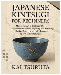 Japanese Kintsugi for Beginners: Master the Art of Kintsugi: The All-Inclusive Guide to Repairing and Restoring Broken Pottery with Gold, Lacquer, Epo