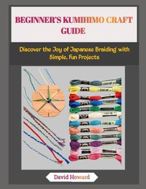 Beginner's Kumihimo Craft Guide: Discover the Joy of Japanese Braiding with Simple, Fun Projects