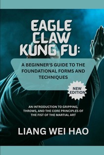 Eagle Claw Kung Fu: A Beginner's Guide to the Foundational Forms and Techniques (New Edition): An Introduction to Gripping, Throws, and the Core Princ