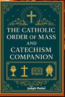 The Catholic Order of Mass and Catechism Companion: A Complete Guide to Understanding, Participating, and Living the Sacred Mysteries of the Holy Mass