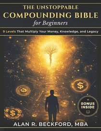 The Unstoppable Compounding Bible: 9 Levels That Multiply Your Money, Knowledge, and Legacy While You Sleep, Using a Simple System Anyone Can Start, E