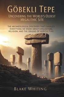 Göbekli Tepe: Uncovering the World's Oldest Megalithic Site: The Archaeological Discovery That Changed Everything We Know About Civilization, Religion