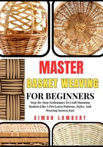 Master Basket Weaving For Beginners: Step-By-Step Techniques To Craft Stunning Baskets Like A Pro Learn Patterns, Styles, And Weaving Secrets Fast