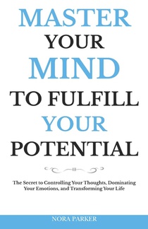 Master Your Mind to Fulfill Your Potential: The Secret to Controlling Your Thoughts, Dominating Your Emotions, and Transforming Your Life