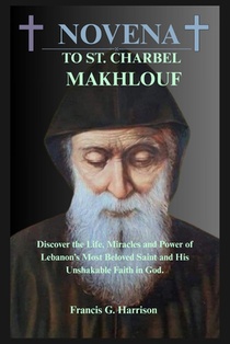 Novena to St. Charbel Makhlouf: Discover the Life, Miracles and Power of Lebanon's Most Beloved Saint and His Unshakable Faith in God.