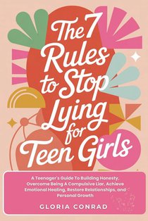 The 7 Rules To Stop Lying For Teen Girls: A Teenager's Guide To Building Honesty, Overcome Being A Compulsive Liar, Achieve Emotional Healing, Restore