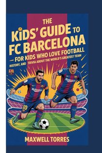 The Kids'guide to FC Barcelona - For Kids Who Love Football: History, heroes and fun trivia about the world's greatest team
