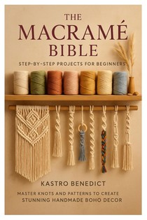 The Macrame Bible: Step-by-Step Projects for Beginners: Master Knots and Patterns to Create Stunning Handmade Boho Décor