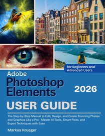Adobe Photoshop Elements 2026 User Guide: The Step-by-Step Manual to Edit, Design, and Create Stunning Photos and Graphics Like a Pro - Master AI Tool
