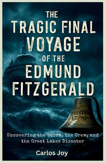 The Tragic Final Voyage of the Edmund Fitzgerald: Uncovering the Storm, the Crew, and the Great Lakes Disaster