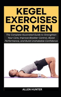 Kegel Exercises for Men: The Complete Illustrated Guide to Strengthen Your Core, Improve Bladder Control, Boost Performance, and Build Unshakable Conf