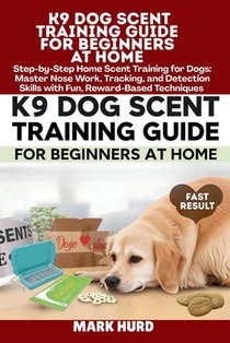 K9 Dog Scent Training Guide for Beginners at Home: Step-by-Step Home Scent Training for Dogs: Master Nose Work, Tracking, and Detection Skills with Fu