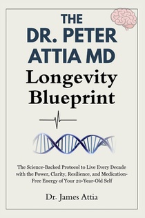 The Dr. Peter Attia MD Longevity Blueprint: The Science-Backed Protocol to Live Every Decade with the Power, Clarity, Resilience, and Medication-Free