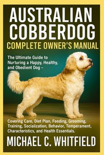 Australian Cobberdog Complete Owner's Manual: The Ultimate Guide to Nurturing a Happy, Healthy, and Obedient Dog - Covering Care, Diet Plan, Feeding,