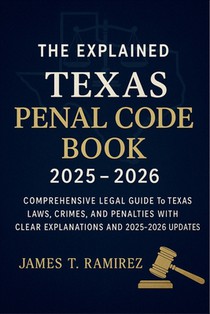The Explained Texas Penal Code Book 2025 - 2026: Comprehensive Legal Guide to Texas Laws, Crimes, and Penalties with Clear Explanations and 2025-2026