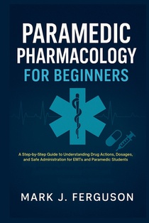 Paramedic Pharmacology for Beginners: A Step-by-Step Guide to Understanding Drug Actions, Dosages, and Safe Administration for EMTs and Paramedic Stud