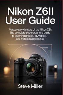 Nikon Z6II User Guide: Master Every Feature of the Nikon Z6II: The Complete Photographer's Guide to Stunning Photos, 4K Videos, and Mirrorless Excelle