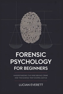 Forensic Psychology for Beginners: Understanding the Mind Behind Crime and the Science That Shapes Justice