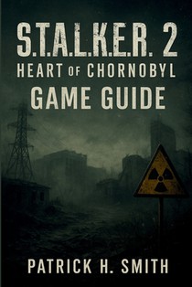S.T.A.L.K.E.R. 2: Heart of Chornobyl Game Guide: Your Essential Handbook for Survival, Secrets, Choices, and the Heart of the Zone